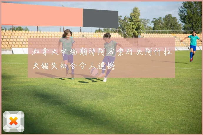 加拿大中场期待阿方索对决阿什拉夫错失机会令人遗憾