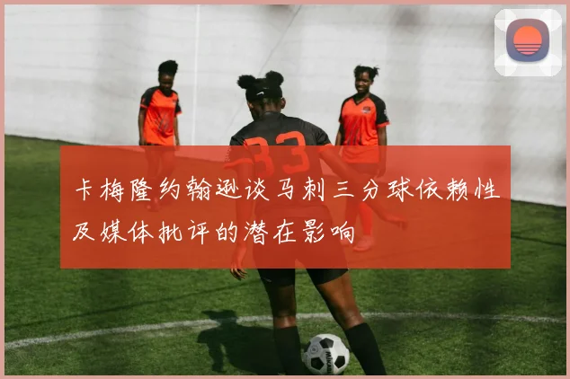 卡梅隆约翰逊谈马刺三分球依赖性及媒体批评的潜在影响