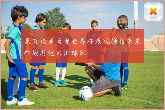 莱万谈亚马尔世界杯表现期待未来征战其他大洲球队