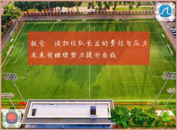 板仓滉谈担任队长后的责任与压力未来将继续努力提升自我