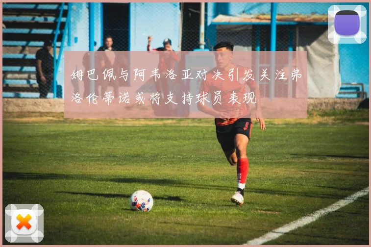 姆巴佩与阿韦洛亚对决引发关注弗洛伦蒂诺或将支持球员表现