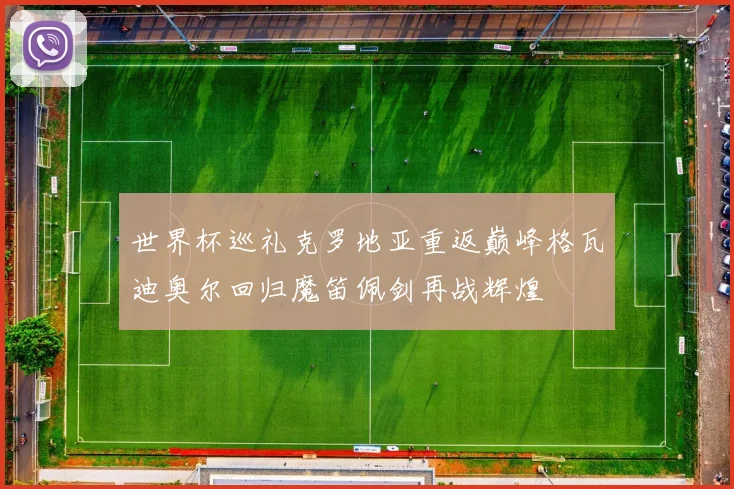 世界杯巡礼克罗地亚重返巅峰格瓦迪奥尔回归魔笛佩剑再战辉煌