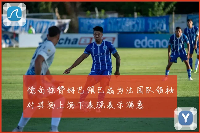 德尚称赞姆巴佩已成为法国队领袖对其场上场下表现表示满意