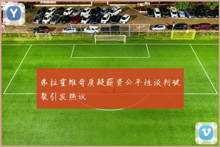 弗拉霍维奇质疑薪资公平性谈判破裂引发热议