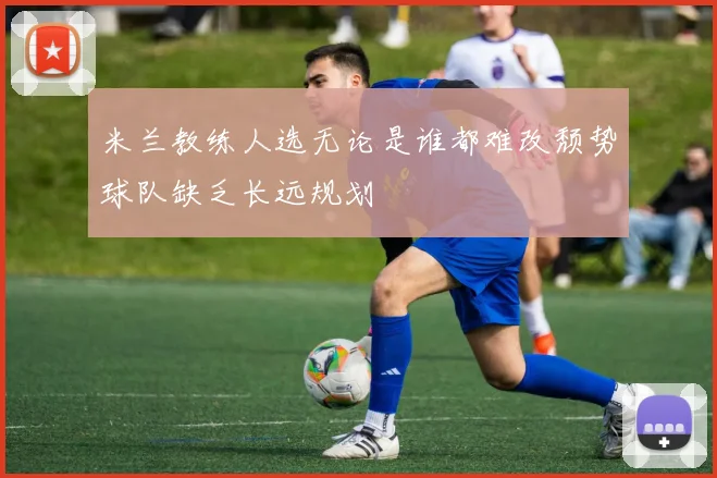 米兰教练人选无论是谁都难改颓势球队缺乏长远规划