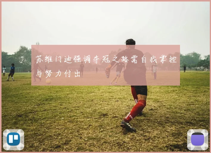 苏维门迪强调夺冠之路需自我掌控与努力付出