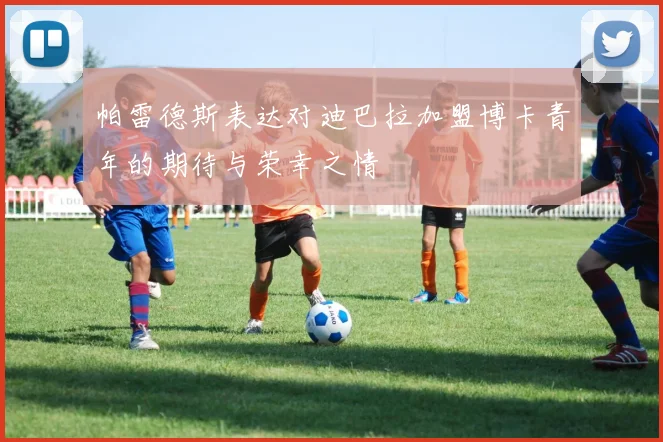 帕雷德斯表达对迪巴拉加盟博卡青年的期待与荣幸之情