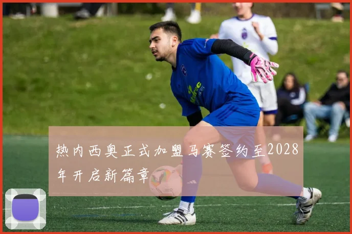 热内西奥正式加盟马赛签约至2028年开启新篇章
