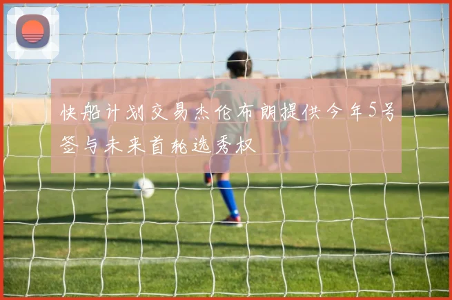 快船计划交易杰伦布朗提供今年5号签与未来首轮选秀权