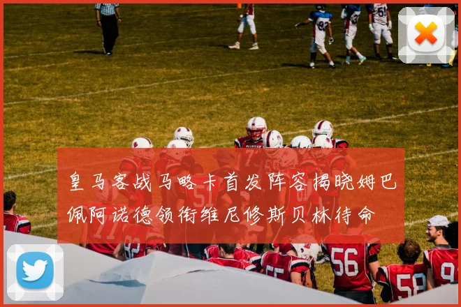皇马客战马略卡首发阵容揭晓姆巴佩阿诺德领衔维尼修斯贝林待命