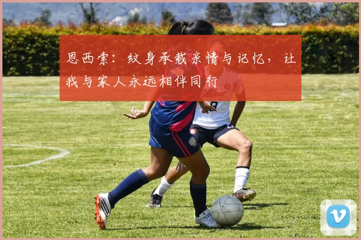 恩西索：纹身承载亲情与记忆，让我与家人永远相伴同行