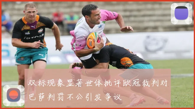 双标现象显著世体批评欧冠裁判对巴萨判罚不公引发争议