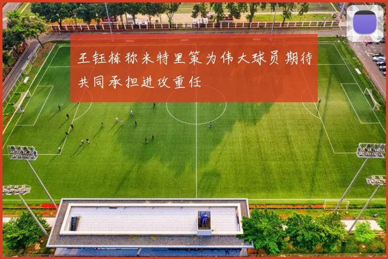 王钰栋称米特里策为伟大球员期待共同承担进攻重任