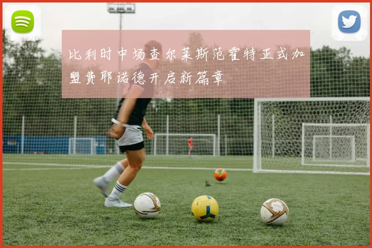 比利时中场查尔莱斯范霍特正式加盟费耶诺德开启新篇章