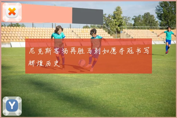 尼克斯客场再胜马刺如愿夺冠书写辉煌历史