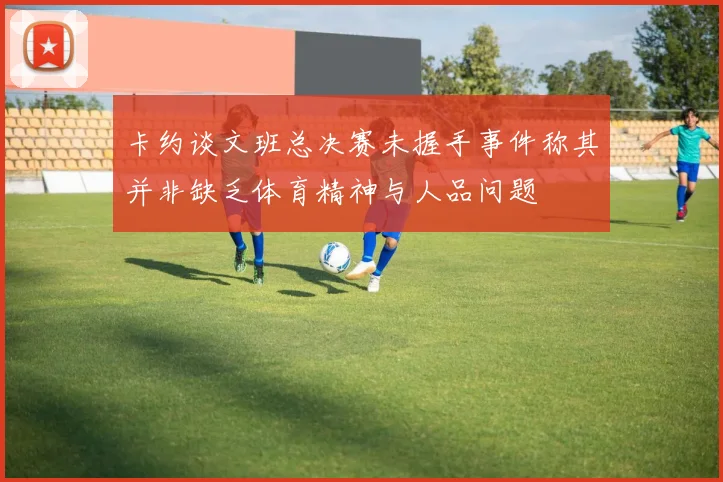 卡约谈文班总决赛未握手事件称其并非缺乏体育精神与人品问题