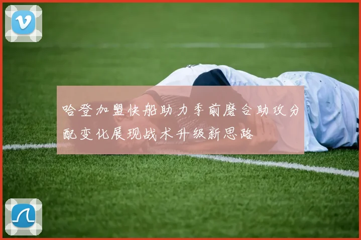 哈登加盟快船助力季前磨合助攻分配变化展现战术升级新思路
