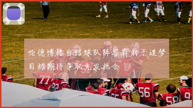 伦德博格自信球队阵容有利于追梦目标期待争取先发机会