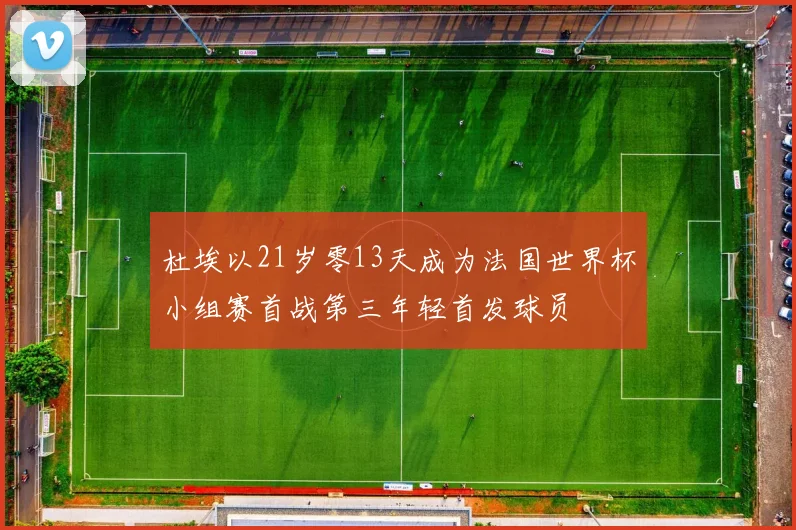 杜埃以21岁零13天成为法国世界杯小组赛首战第三年轻首发球员