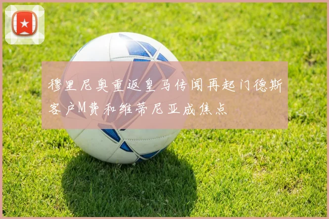 穆里尼奥重返皇马传闻再起门德斯客户M费和维蒂尼亚成焦点