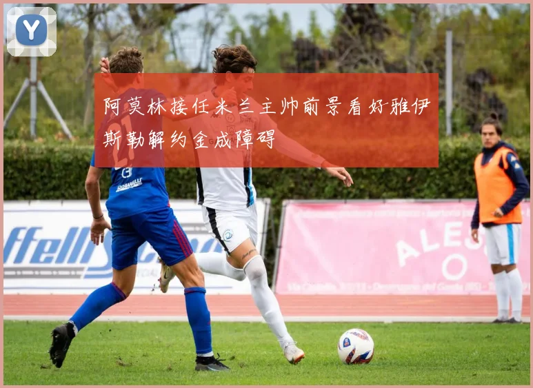 阿莫林接任米兰主帅前景看好雅伊斯勒解约金成障碍