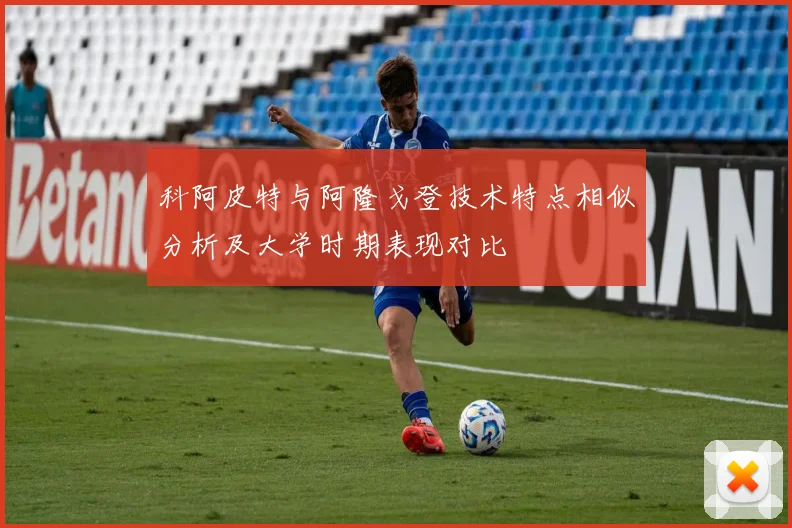 科阿皮特与阿隆戈登技术特点相似分析及大学时期表现对比