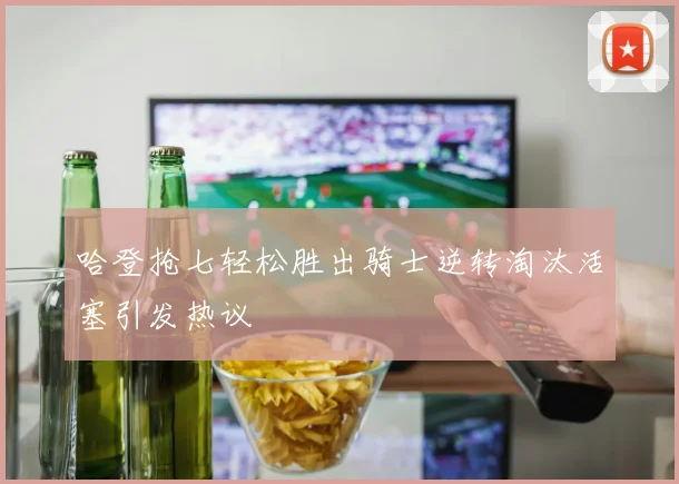 哈登抢七轻松胜出骑士逆转淘汰活塞引发热议