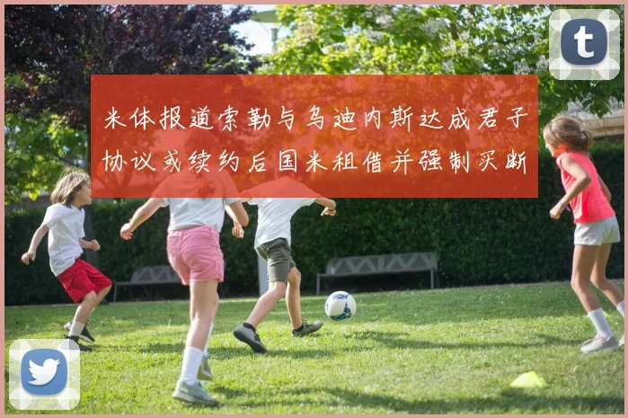 米体报道索勒与乌迪内斯达成君子协议或续约后国米租借并强制买断