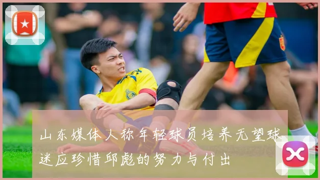 山东媒体人称年轻球员培养无望球迷应珍惜邱彪的努力与付出