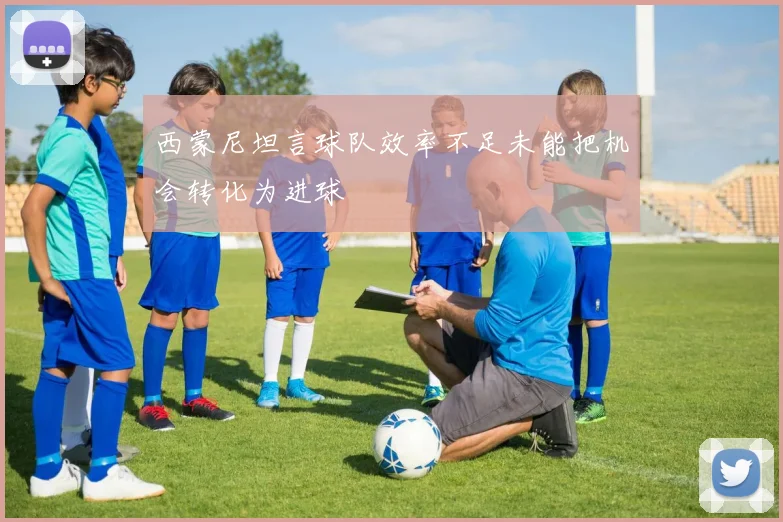 西蒙尼坦言球队效率不足未能把机会转化为进球