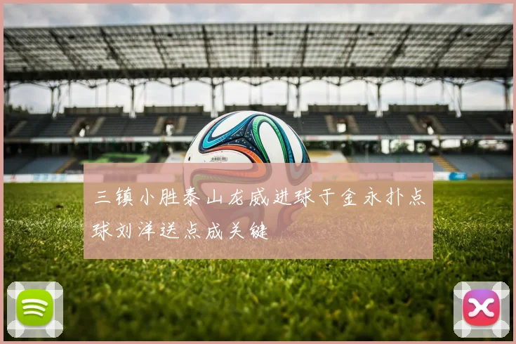 三镇小胜泰山龙威进球于金永扑点球刘洋送点成关键