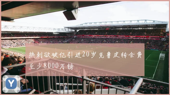 热刺欲破亿引进20岁克鲁皮转会费至少8000万镑