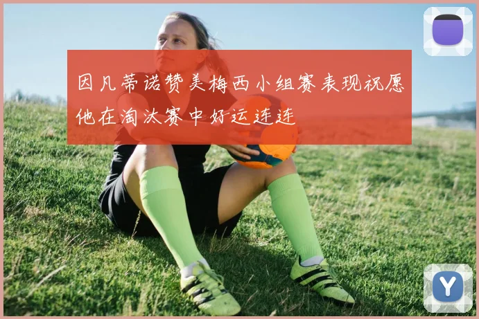 因凡蒂诺赞美梅西小组赛表现祝愿他在淘汰赛中好运连连