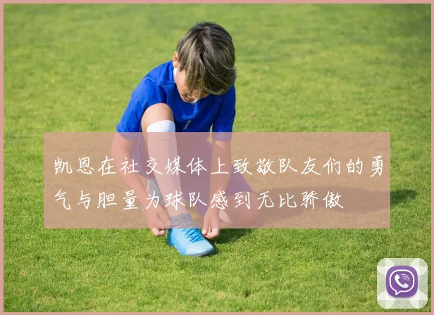 凯恩在社交媒体上致敬队友们的勇气与胆量为球队感到无比骄傲