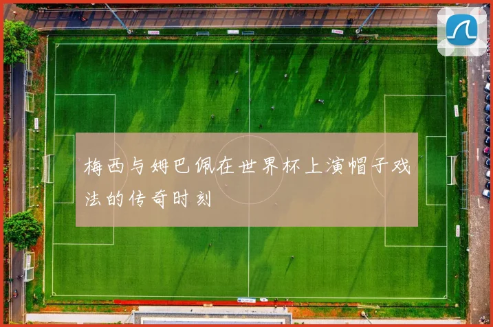 梅西与姆巴佩在世界杯上演帽子戏法的传奇时刻