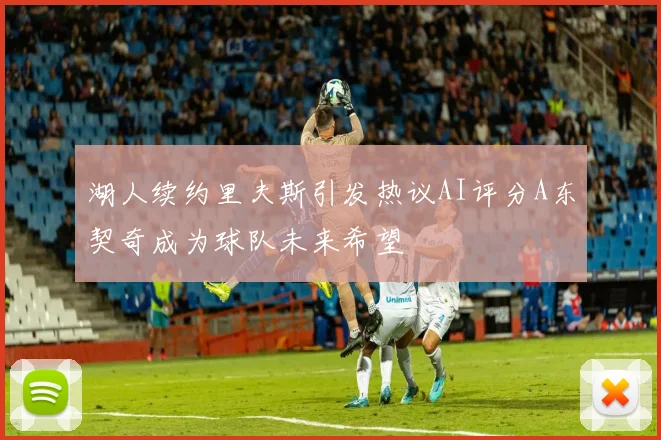 湖人续约里夫斯引发热议AI评分A东契奇成为球队未来希望