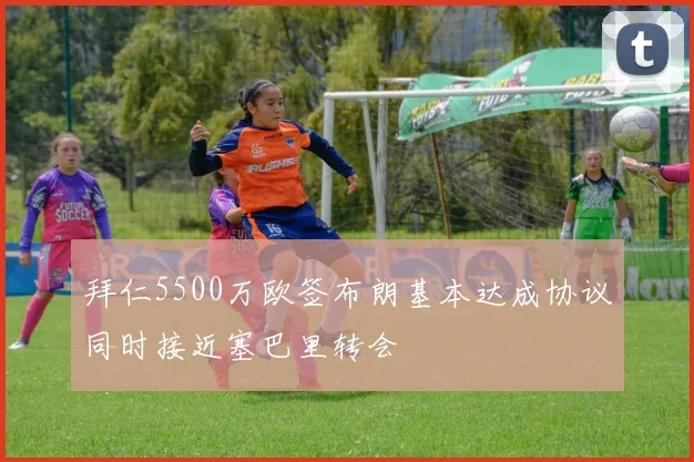 拜仁5500万欧签布朗基本达成协议同时接近塞巴里转会