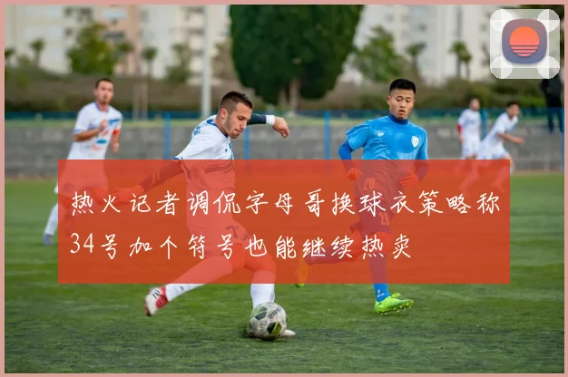 热火记者调侃字母哥换球衣策略称34号加个符号也能继续热卖
