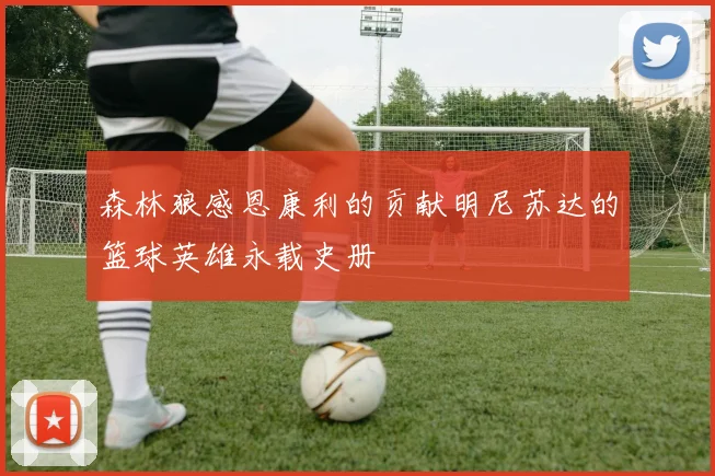 森林狼感恩康利的贡献明尼苏达的篮球英雄永载史册